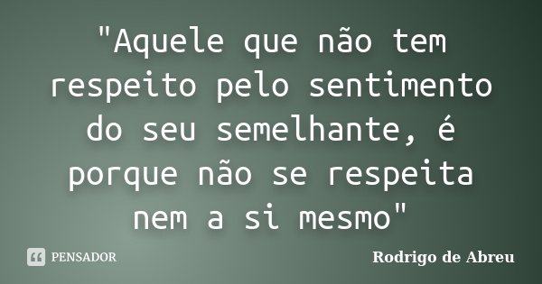 "Aquele que não tem respeito pelo sentimento do seu semelhante, é porque não se respeita nem a si mesmo"... Frase de Rodrigo de Abreu.