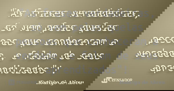 "As frases verdadeiras, só vem pelas quelas pessoas que conheceram a verdade, e falam de seus aprendizados"!... Frase de Rodrigo de Abreu.