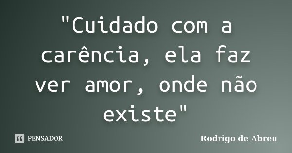 "Cuidado com a carência, ela faz ver amor, onde não existe"... Frase de Rodrigo de Abreu.