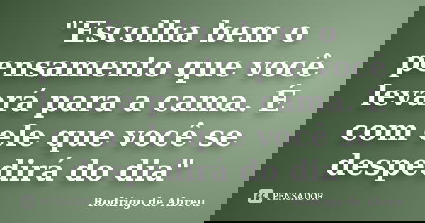 "Escolha bem o pensamento que você levará para a cama. É com ele que você se despedirá do dia"... Frase de Rodrigo de Abreu.