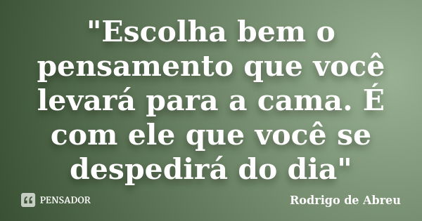 "Escolha bem o pensamento que você levará para a cama. É com ele que você se despedirá do dia"... Frase de Rodrigo de Abreu.