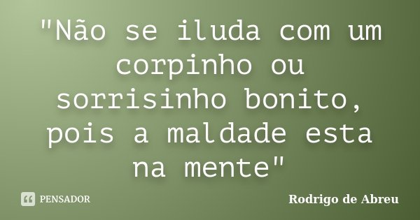 "Não se iluda com um corpinho ou sorrisinho bonito, pois a maldade esta na mente"... Frase de Rodrigo de Abreu.