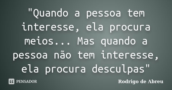 "Quando a pessoa tem interesse, ela procura meios... Mas quando a pessoa não tem interesse, ela procura desculpas"... Frase de Rodrigo de Abreu.