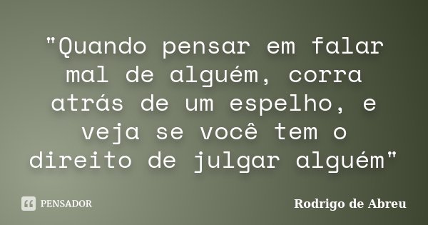 "Quando pensar em falar mal de alguém, corra atrás de um espelho, e veja se você tem o direito de julgar alguém"... Frase de Rodrigo de Abreu.