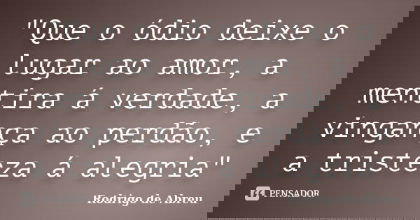 "Que o ódio deixe o lugar ao amor, a mentira á verdade, a vingança ao perdão, e a tristeza á alegria"... Frase de Rodrigo de Abreu.