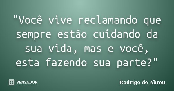 "Você vive reclamando que sempre estão cuidando da sua vida, mas e você, esta fazendo sua parte?"... Frase de Rodrigo de Abreu.