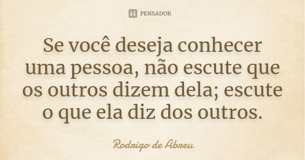 Se você deseja conhecer uma pessoa, não escute que os outros dizem dela; escute o que ela diz dos outros.... Frase de Rodrigo de Abreu.