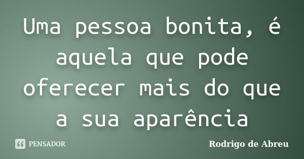 Uma pessoa bonita, é aquela que pode oferecer mais do que a sua aparência... Frase de Rodrigo de Abreu.