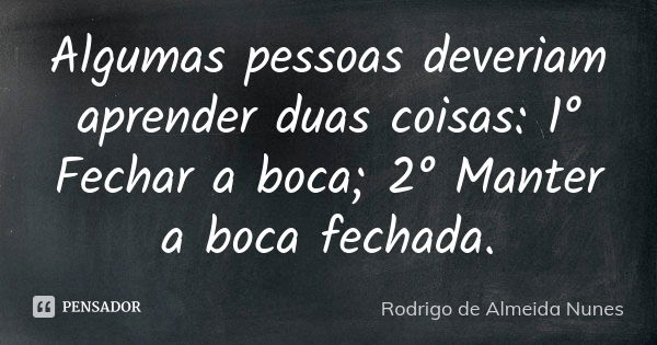 Algumas pessoas deveriam aprender duas coisas: 1° Fechar a boca; 2° Manter a boca fechada.... Frase de Rodrigo de Almeida Nunes.