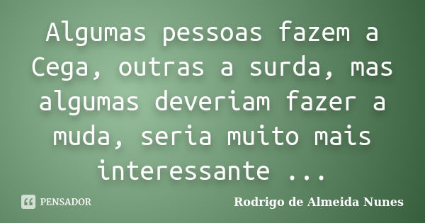 Algumas pessoas fazem a Cega, outras a surda, mas algumas deveriam fazer a muda, seria muito mais interessante ...... Frase de Rodrigo de Almeida Nunes.