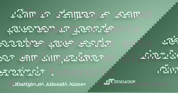 Com o tempo e sem querer a gente descobre que esta incluso em um plano funerário .... Frase de Rodrigo de Almeida Nunes.