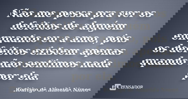 Não me pessa pra ver os defeitos de alguém enquanto eu a amo, pois os defeitos existem apenas quando não sentimos nada por ela.... Frase de Rodrigo de Almeida Nunes.