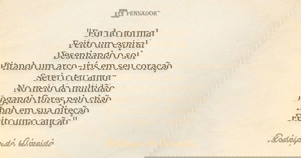 "For do normal Feito um espiral Desenhando o sol Pitando um arco-irís em seu coração Serei o teu amor No meio da multidão Jogando flores pelo chão Indo em ... Frase de Rodrigo de Almeida.