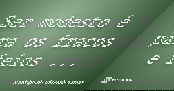 Ser modesto é para os fracos e feios ...... Frase de Rodrigo de Almeida Nunes.