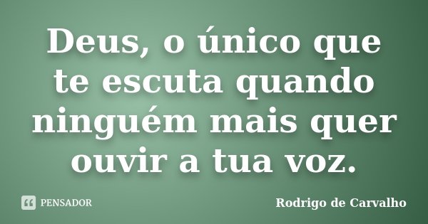 Deus, o único que te escuta quando ninguém mais quer ouvir a tua voz.... Frase de Rodrigo de Carvalho.