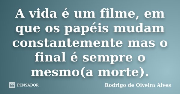 A vida é um filme, em que os papéis mudam constantemente mas o final é sempre o mesmo(a morte).... Frase de Rodrigo de Oiveira Alves.