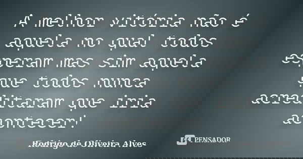 A melhor vitória não é aquela no qual todos esperam mas sim aquela que todos nunca acreditaram que iria acontecer!... Frase de Rodrigo de Oliveira Alves.