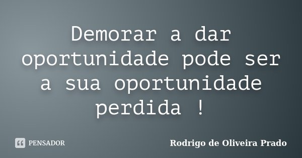 Demorar a dar oportunidade pode ser a sua oportunidade perdida !... Frase de Rodrigo de Oliveira Prado.