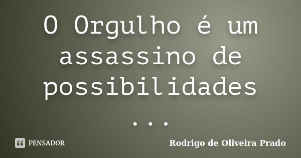 O Orgulho é um assassino de possibilidades ...... Frase de Rodrigo de Oliveira Prado.