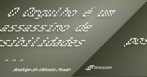 O Orgulho é um assassino de possibilidades ...... Frase de Rodrigo de Oliveira Prado.