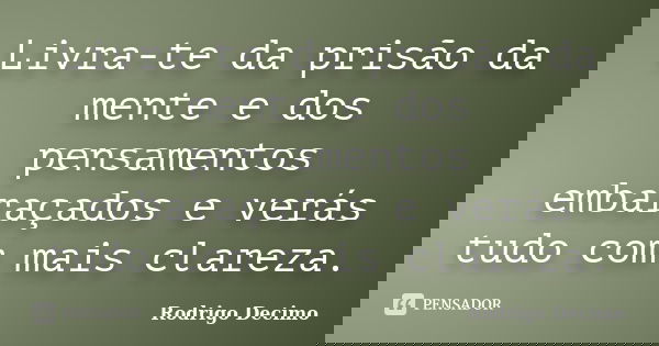 Livra-te da prisão da mente e dos pensamentos embaraçados e verás tudo com mais clareza.... Frase de Rodrigo Decimo.