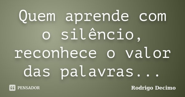 Quem aprende com o silêncio, reconhece o valor das palavras...... Frase de Rodrigo Decimo.