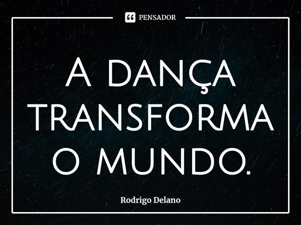 ⁠A dança transforma o mundo.... Frase de Rodrigo Delano.