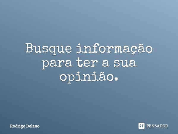 ⁠Busque informação para ter a sua opinião.... Frase de Rodrigo Delano.