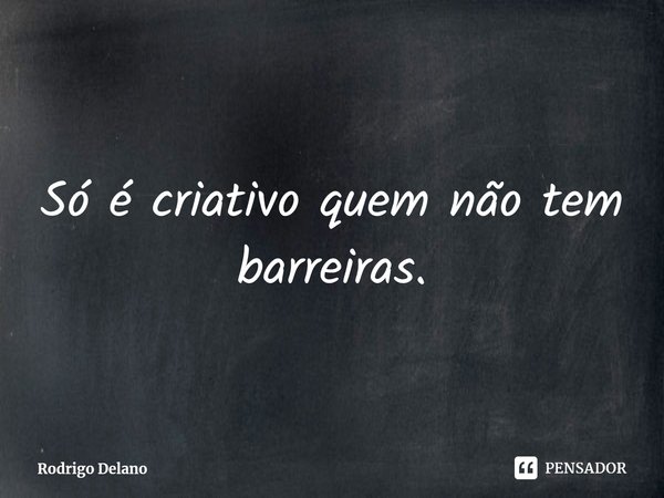 ⁠Só é criativo quem não tem barreiras.... Frase de Rodrigo Delano.