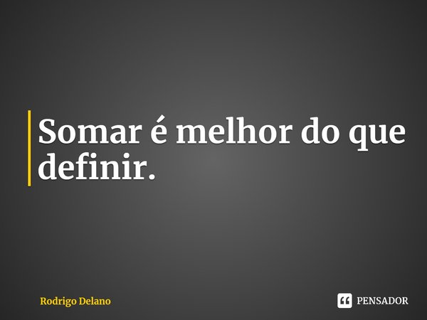 ⁠Somar é melhor do que definir.... Frase de Rodrigo Delano.