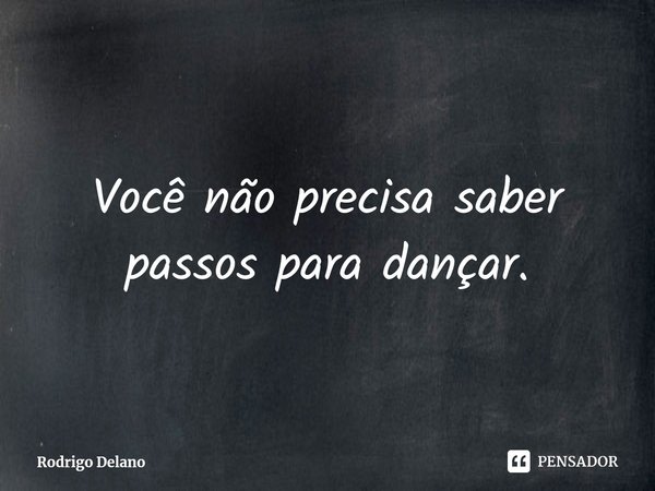 ⁠Você não precisa saber passos para dançar.... Frase de Rodrigo Delano.