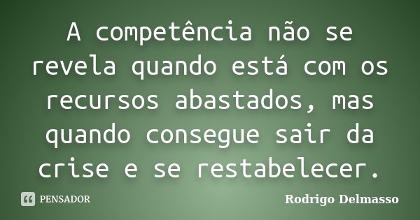 A competência não se revela quando está com os recursos abastados, mas quando consegue sair da crise e se restabelecer.... Frase de Rodrigo Delmasso.