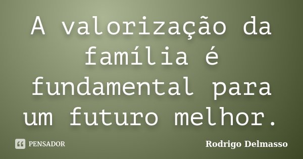 A valorização da família é fundamental para um futuro melhor.... Frase de Rodrigo Delmasso.