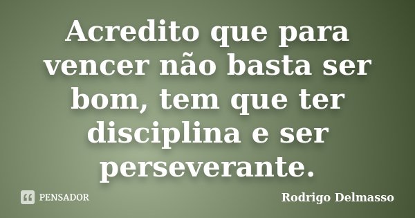 Acredito que para vencer não basta ser bom, tem que ter disciplina e ser perseverante.... Frase de Rodrigo Delmasso.