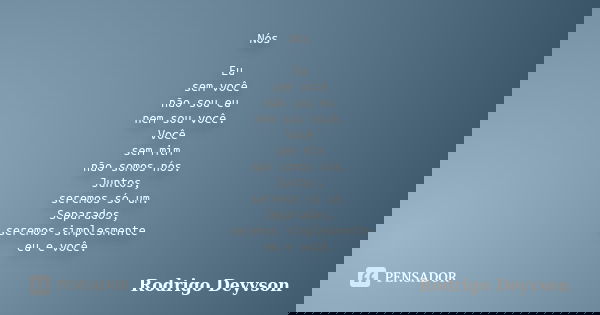 Nós Eu sem você não sou eu nem sou você. Você sem mim não somos nós. Juntos, seremos só um. Separados, seremos simplesmente eu e você.... Frase de Rodrigo Deyvson.