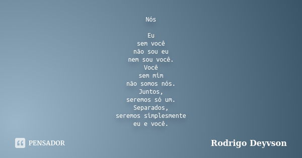 Nós Eu sem você não sou eu nem sou você. Você sem mim não somos nós. Juntos, seremos só um. Separados, seremos simplesmente eu e você.... Frase de Rodrigo Deyvson.