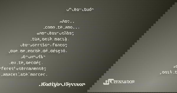 O teu tudo Amo... como te amo... amo teus olhos, tua pele macia, teu sorriso franco, que me enche de desejo. Se um dia eu te perder, sofrerei eternamente, pois ... Frase de Rodrigo Deyvson.