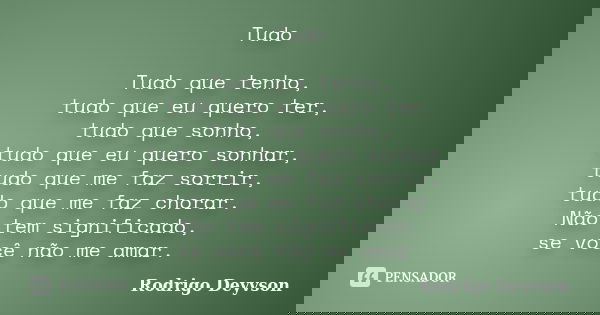 Tudo Tudo que tenho, tudo que eu quero ter, tudo que sonho, tudo que eu quero sonhar, tudo que me faz sorrir, tudo que me faz chorar. Não tem significado, se vo... Frase de Rodrigo Deyvson.