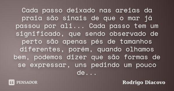 Cada passo deixado nas areias da praia são sinais de que o mar já passou por ali... Cada passo tem um significado, que sendo observado de perto são apenas pés d... Frase de Rodrigo Diacovo.