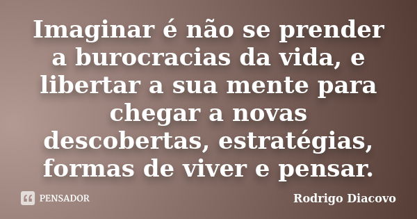 Imaginar é não se prender a burocracias da vida, e libertar a sua mente para chegar a novas descobertas, estratégias, formas de viver e pensar.... Frase de Rodrigo Diacovo.