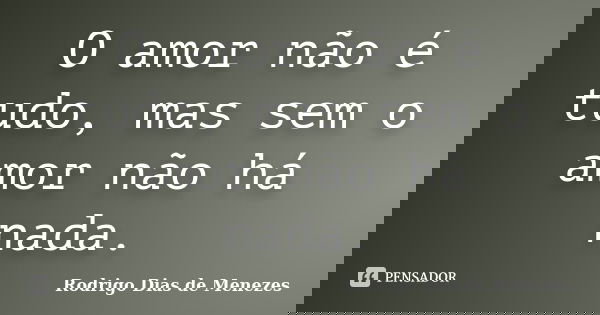 O amor não é tudo, mas sem o amor não há nada.... Frase de Rodrigo Dias de Menezes.