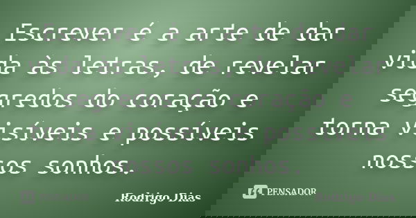 Escrever é a arte de dar vida às letras, de revelar segredos do coração e torna visíveis e possíveis nossos sonhos.... Frase de Rodrigo Dias.