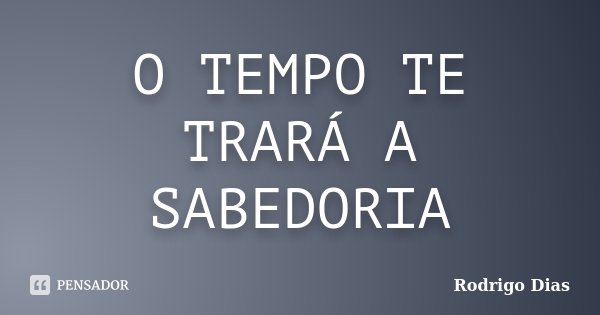 O TEMPO TE TRARÁ A SABEDORIA... Frase de Rodrigo Dias.