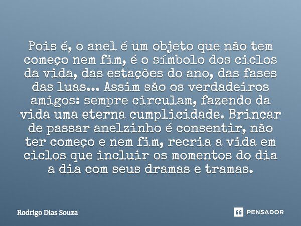 Pois é, o anel é um objeto que não tem começo nem fim, é o símbolo dos ciclos da vida, das estações do ano, das fases das luas... Assim são os verdadeiros amigo... Frase de Rodrigo Dias Souza.