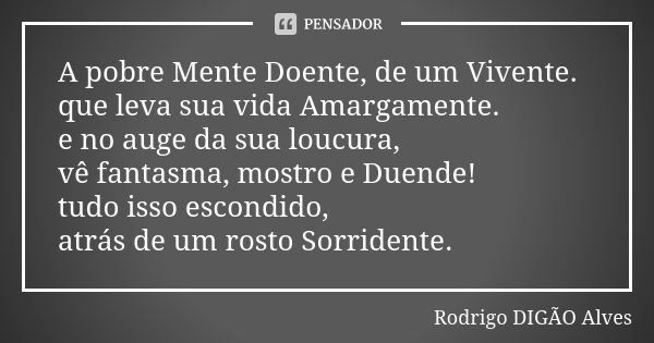 A pobre Mente Doente, de um Vivente. que leva sua vida Amargamente. e no auge da sua loucura, vê fantasma, mostro e Duende! tudo isso escondido, atrás de um ros... Frase de Rodrigo DIGÃO Alves.