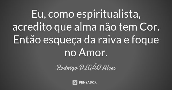 Eu, como espiritualista, acredito que alma não tem Cor. Então esqueça da raiva e foque no Amor.... Frase de Rodrigo DIGÃO Alves.