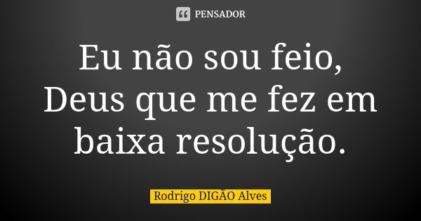 Eu não sou feio, Deus que me fez em baixa resolução.... Frase de Rodrigo DIGÃO Alves.