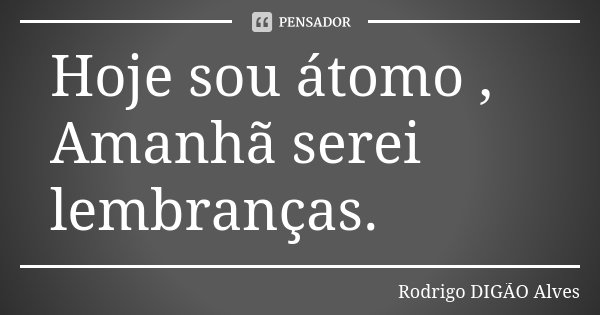 Hoje sou átomo , Amanhã serei lembranças.... Frase de Rodrigo DIGÃO Alves.