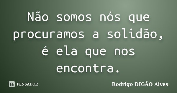 Não somos nós que procuramos a solidão, é ela que nos encontra.... Frase de Rodrigo DIGÃO Alves.