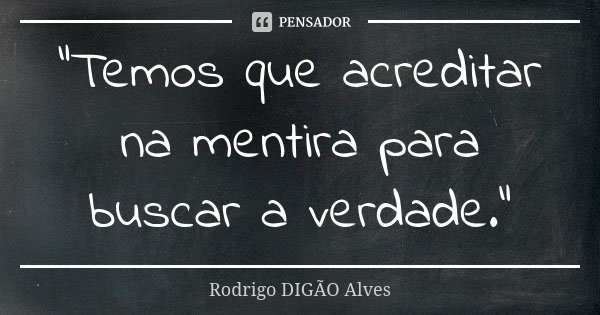 "Temos que acreditar na mentira para buscar a verdade."... Frase de Rodrigo DIGÃO Alves.